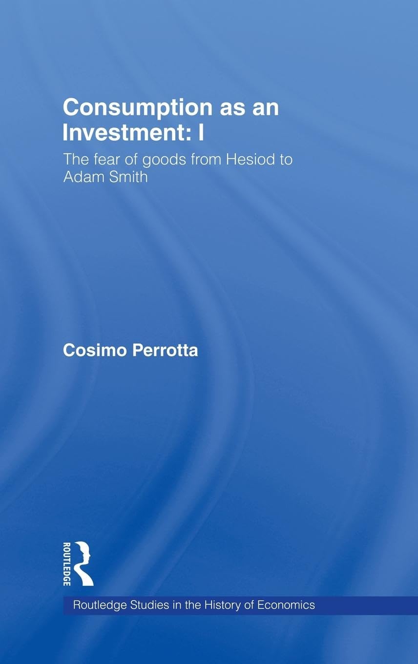 Consumption as an Investment: The Fear of Goods from Hesiod to Adam Smith (Routledge Studies in the History of Economics)