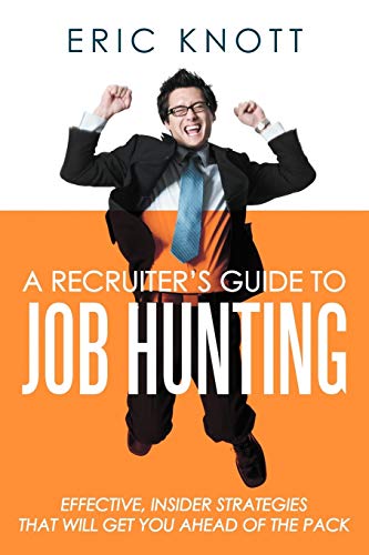 A Recruiter's Guide to Job Hunting: Effective, Insider Strategies that will Get You Ahead of the Pack