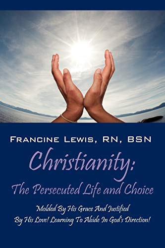 Christianity: The Persecuted Life and Choice: Molded by His Grace and Justified by His Love! Learning to Abide in God's Direction!
