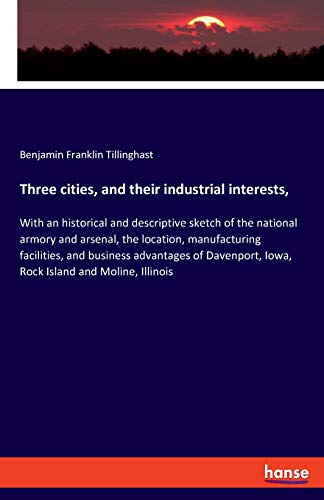 Three cities, and their industrial interests,: With an historical and descriptive sketch of the national armory and arsenal, the location, ... Iowa, Rock Island and Moline, Illinois