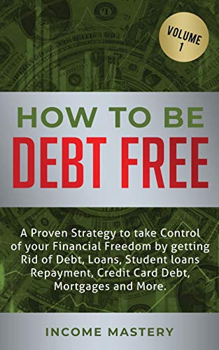 How to be Debt Free: A proven strategy to take control of your financial freedom by getting rid of debt, loans, student loans repayment, credit card debt, mortgages and more Volume 1