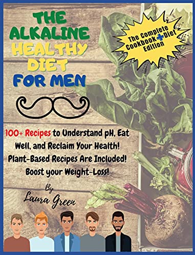 THE ALKALINE HEALTHY DIET FOR MEN: 100+ Recipes to Understand pH, Eat Well, and Reclaim Your Health! Plant-Based Recipes Are Included! Boost your Weight-Loss!! (Alkaline Diet)
