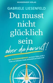 Du musst nicht glücklich sein … aber du kannst! Mein Glückskompass zum besser fühlen und für das Finden von Selbstliebe, Freude, Achtsamkeit und Frieden in dir.