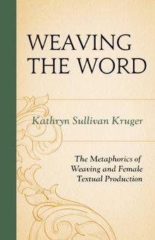 Weaving the Word: The Metaphorics of Weaving and Female Textual Production: The Metamorphics of Weaving and Female Textual Production