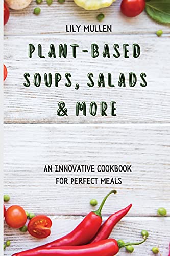 Plant-Based Soups, Salads & More: An Innovative Cookbook for Perfect Meals