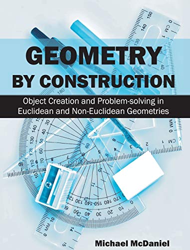 Michael Mcdaniel Geometry By Construction, Object Creation And Problem-Solving In Euclidean And Non-Euclidean Geometries