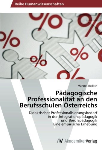 Pädagogische Professionalität an den Berufsschulen Österreichs: Didaktischer Professionalisierungsbedarf in der Integrationspädagogik und Berufspädagogik Eine empirische Erhebung