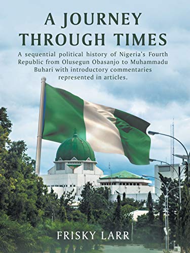 A Journey Through Times: A sequential political history of Nigeria’s Fourth Republic from Olusegun Obasanjo to Muhammadu Buhari – with introductory commentaries represented in articles.
