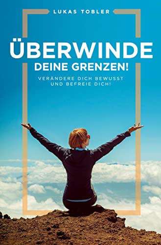 Überwinde deine Grenzen!: Verändere dich bewusst und befreie dich