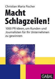 Macht Schlagzeilen!: 1000 PR-Ideen, um Kunden und Journalisten für Ihr Unternehmen zu gewinnen