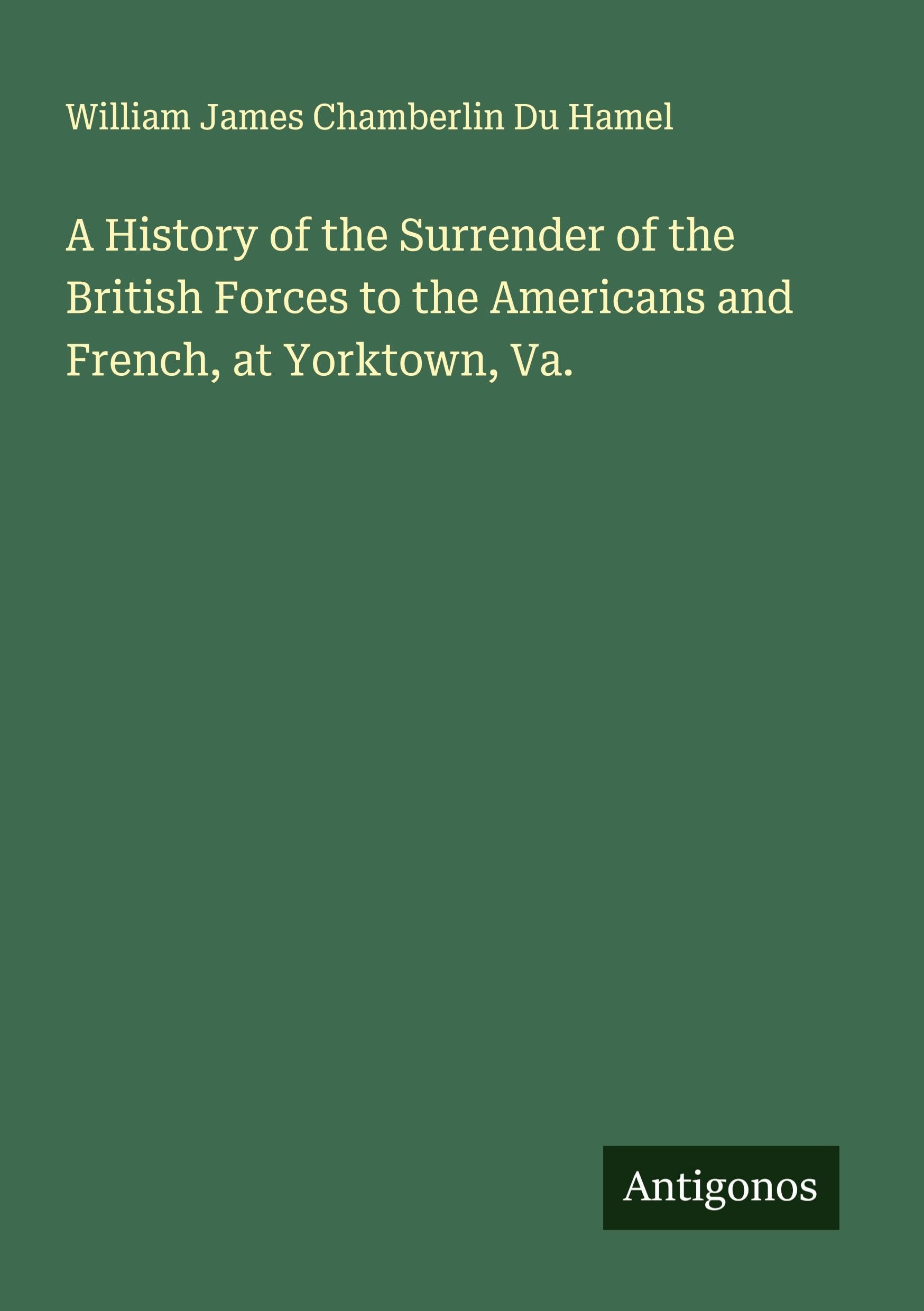 A History of the Surrender of the British Forces to the Americans and French, at Yorktown, Va.