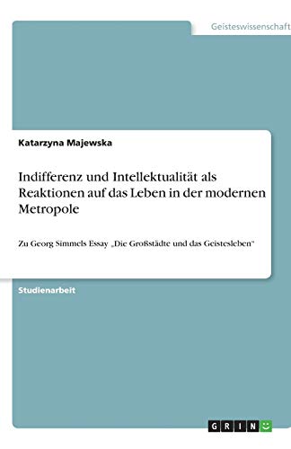 Indifferenz und Intellektualität als Reaktionen auf das Leben in der modernen Metropole: Zu Georg Simmels Essay Die Großstädte und das Geistesleben