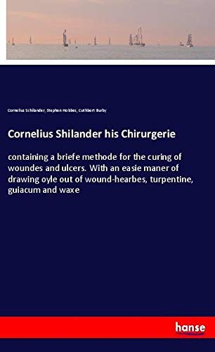 Cornelius Shilander his Chirurgerie: containing a briefe methode for the curing of woundes and ulcers. With an easie maner of drawing oyle out of wound-hearbes, turpentine, guiacum and waxe