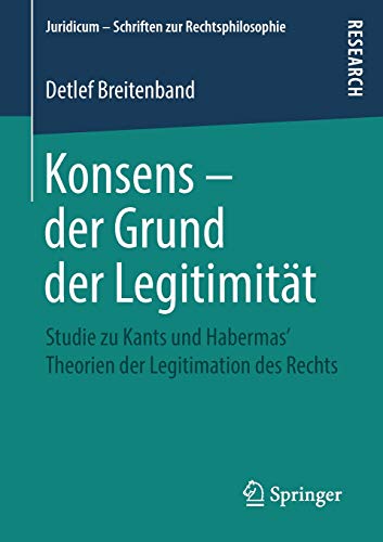 Konsens – der Grund der Legitimität: Studie zu Kants und Habermas‘ Theorien der Legitimation des Rechts (Juridicum - Schriften zur Rechtsphilosophie)