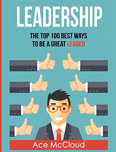 Leadership: The Top 100 Best Ways To Be A Great Leader (Strategies for the Development of Powerful)