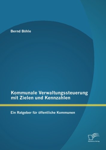 Kommunale Verwaltungssteuerung mit Zielen und Kennzahlen: Ein Ratgeber für öffentliche Kommunen