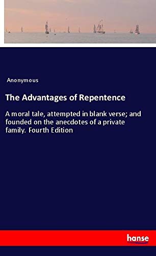 The Advantages of Repentence: A moral tale, attempted in blank verse; and founded on the anecdotes of a private family. Fourth Edition