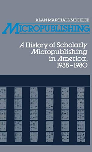 Micropublishing: A History of Scholarly Micropublishing in America, 1938-1980 (Contributions in Librarianship and Information Science)