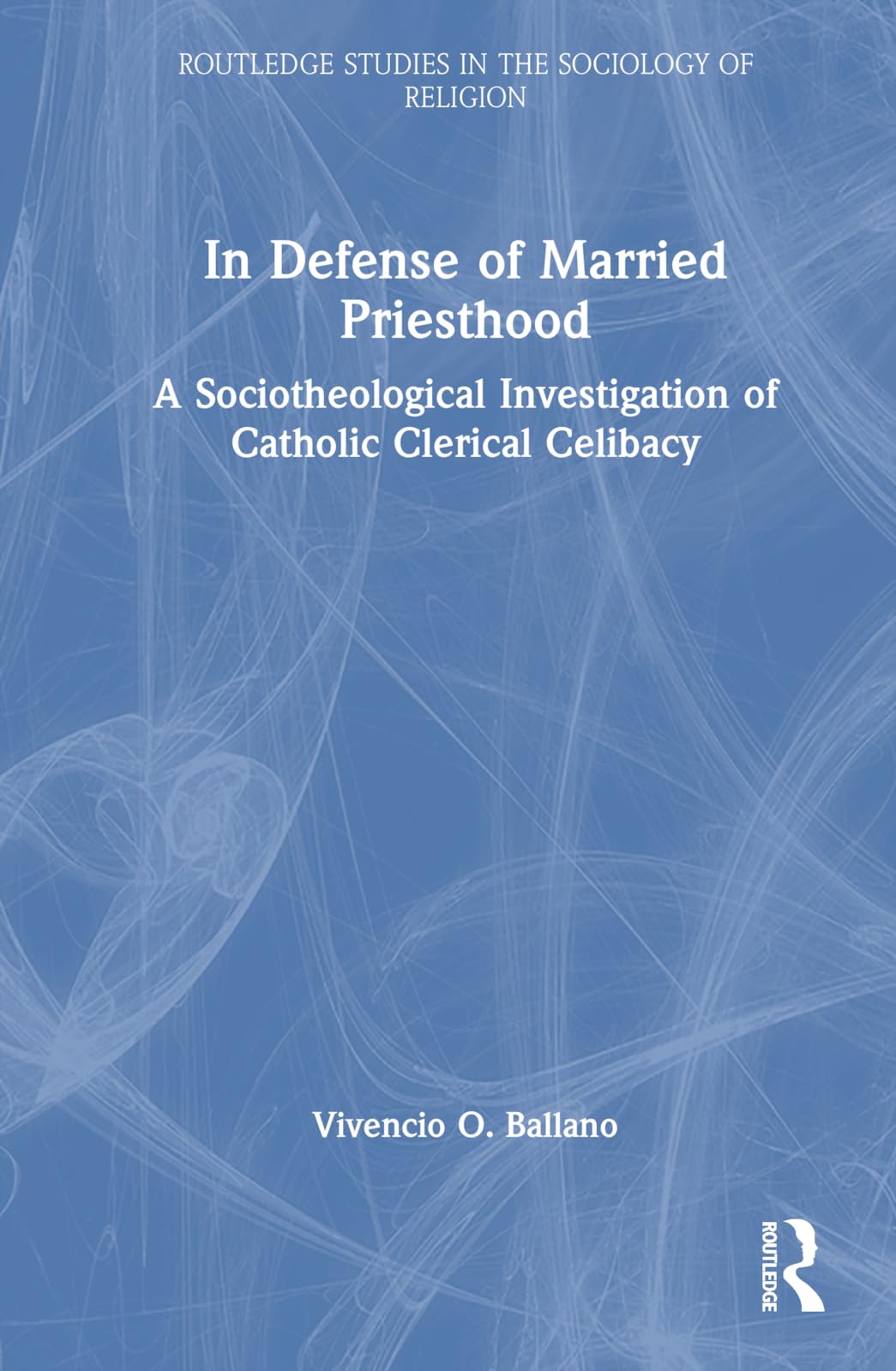 In Defense of Married Priesthood: A Sociotheological Investigation of Catholic Clerical Celibacy (Routledge Studies in the Sociology of Religion)