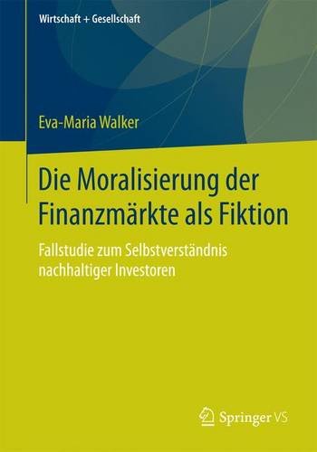 Die Moralisierung der Finanzmärkte als Fiktion: Fallstudie zum Selbstverständnis nachhaltiger Investoren (Wirtschaft + Gesellschaft)