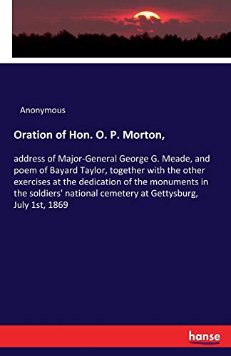 Oration of Hon. O. P. Morton,: address of Major-General George G. Meade, and poem of Bayard Taylor, together with the other exercises at the ... cemetery at Gettysburg, July 1st, 1869