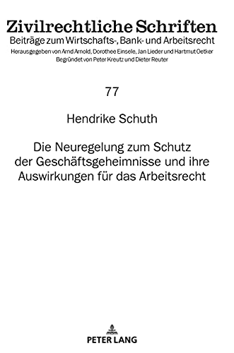 Die Neuregelung zum Schutz der Geschäftsgeheimnisse und ihre Auswirkungen für das Arbeitsrecht: Dissertationsschrift (Zivilrechtliche Schriften, Band 77)