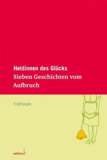 Heldinnen des Glücks: Sieben Geschichten vom Aufbruch