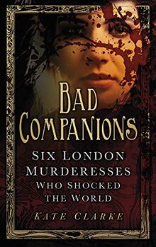 Bad Companions: Six London Murderesses Who Shocked the World