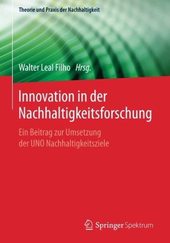 Innovation in der Nachhaltigkeitsforschung: Ein Beitrag zur Umsetzung der UNO Nachhaltigkeitsziele (Theorie und Praxis der Nachhaltigkeit)