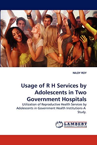 Usage of R H Services by Adolescents in Two Government Hospitals: Utilization of Reproductive Health Services by Adolescents in Government Health Institutions-A Study.