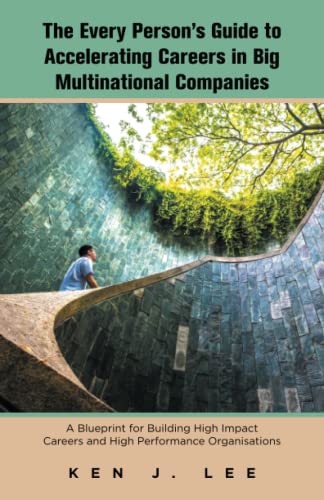 The Every Person’s Guide to Accelerating Careers in Big Multinational Companies: A Blueprint for Building High Impact Careers and High Performance Organisations