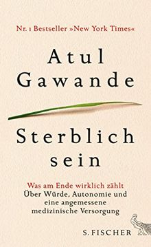 Sterblich sein: Was am Ende wirklich zählt. Über Würde, Autonomie und eine angemessene medizinische Versorgung