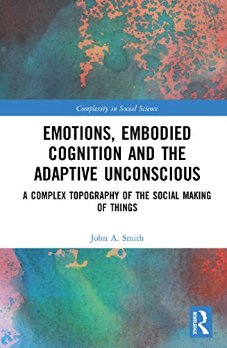 Emotions, Embodied Cognition and the Adaptive Unconscious: A Complex Topography of the Social Making of Things (Complexity in Social Science)