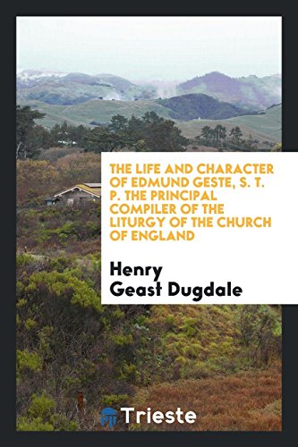 The Life and Character of Edmund Geste, S. T. P. The Principal Compiler of the Liturgy of the Church of England