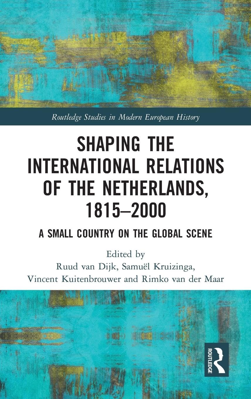Shaping the International Relations of the Netherlands, 1815-2000: A Small Country on the Global Scene (Routledge Studies in Modern European History)