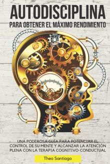 AUTODISCIPLINA PARA OBTENER EL MÁXIMO RENDIMIENTO: UNA PODEROSA GUÍA PARA POTENCIAR EL CONTROL DE SU MENTE Y ALCANZAR LA ATENCIÓN PLENA CON LA TERAPIA COGNITIVO-CONDUCTUAL.
