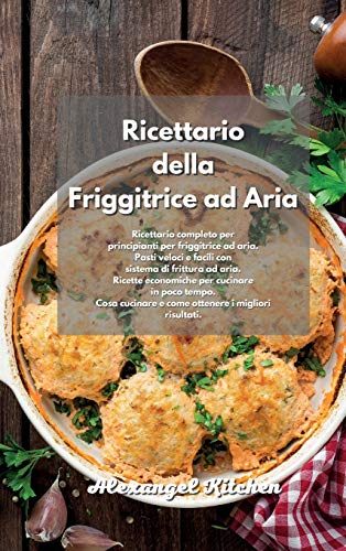 Ricettario della Friggitrice ad Aria: Ricettario completo per principianti per friggitrice ad aria. Pasti veloci e facili con sistema di frittura ad ... e come ottenere i migliori risultati. A