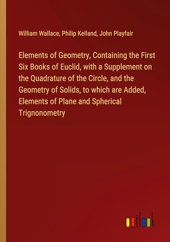 Elements of Geometry, Containing the First Six Books of Euclid, with a Supplement on the Quadrature of the Circle, and the Geometry of Solids, to ... Elements of Plane and Spherical Trignonometry