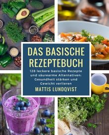 Das basische Rezeptebuch: 128 leckere basische Rezepte und säurearme Alternativen: Gesundheit stärken und Gewicht verlieren