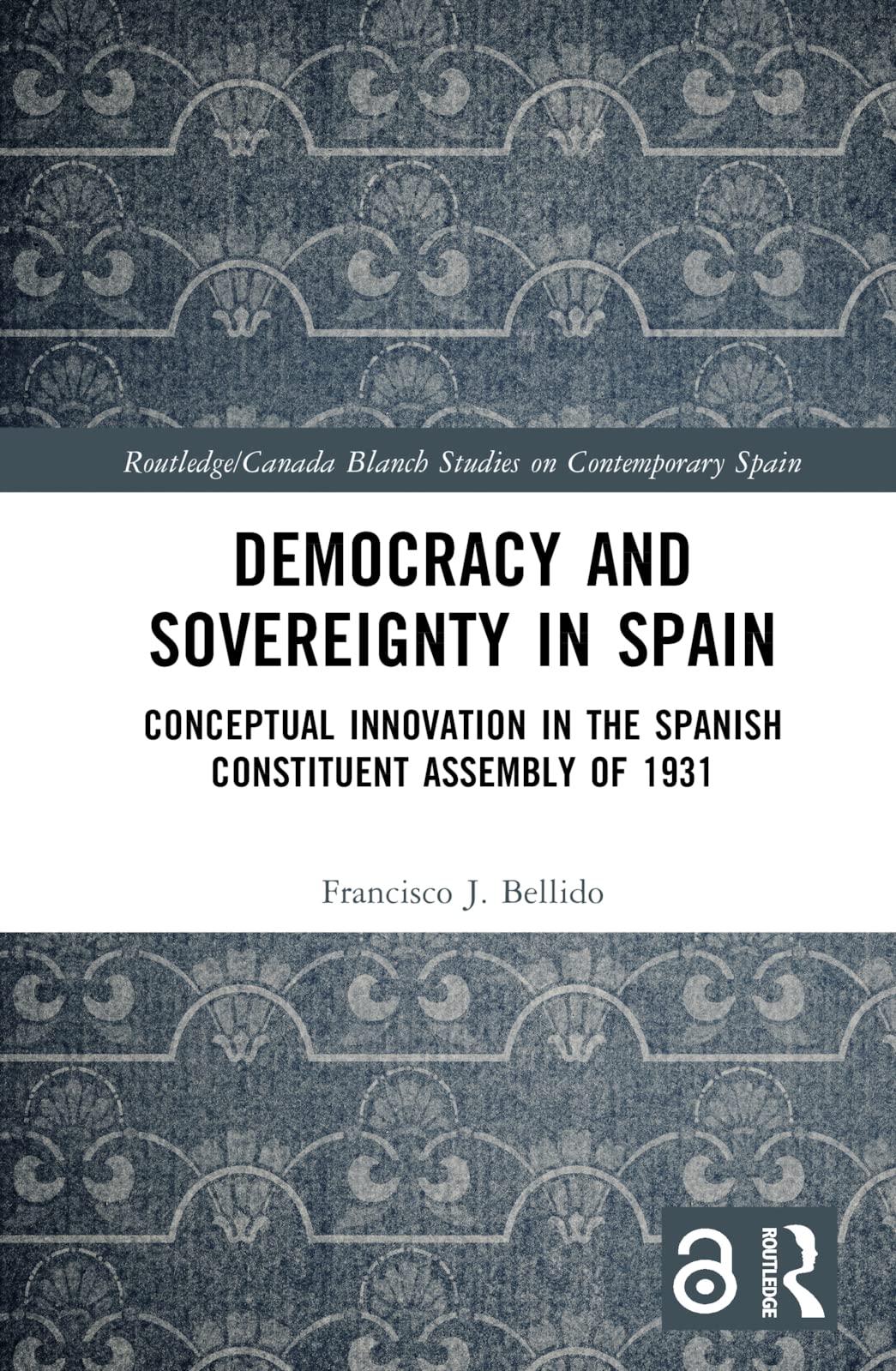 Democracy and Sovereignty in Spain: Conceptual Innovation in the Spanish Constituent Assembly of 1931 (The Routledge/Canada Blanch Studies on Contemporary Spain, 29)