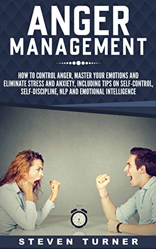 Anger Management: How to Control Anger, Master Your Emotions, and Eliminate Stress and Anxiety, including Tips on Self-Control, Self- Discipline, NLP, and Emotional Intelligence