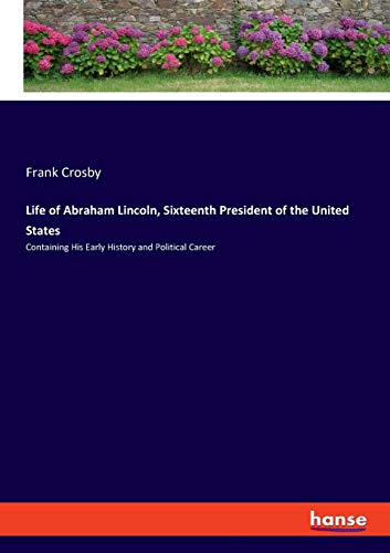 Life of Abraham Lincoln, Sixteenth President of the United States: Containing His Early History and Political Career