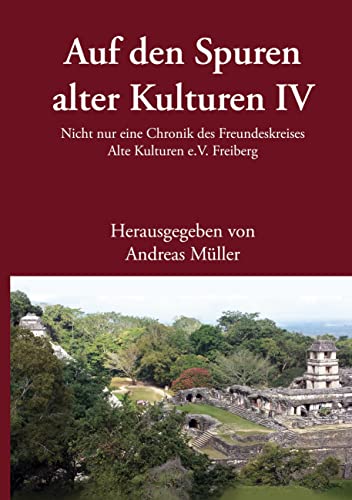 Auf den Spuren alter Kulturen - Band IV: Nicht nur eine Chronik des Freundeskreises Alte Kulturen e.V. Freiberg