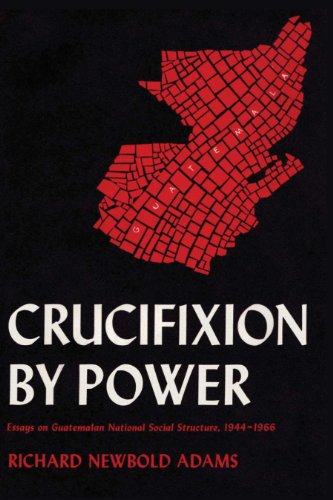 Crucifixion by Power: Essays on Guatemalan National Social Structure, 1944-1966