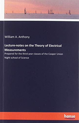 Lecture-notes on the Theory of Electrical Measurements: Prepared for the third-year classes of the Cooper Union Night-school of Science