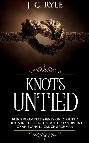 Knots Untied: Being Plain Statements on Disputed Points in Religion from the Standpoint of an Evangelical Churchman (Annotated) (Books by J. C. Ryle, Band 3)