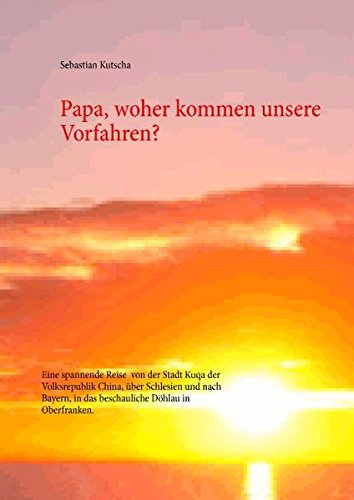 Papa, woher kommen unsere Vorfahren?: Eine spannende Reise von der Stadt Kuqa der Volksrepublik China, über Schlesien und nach Bayern, in das beschauliche Döhlau in Oberfranken.
