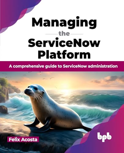 Managing the ServiceNow Platform: A comprehensive guide to ServiceNow administration (English Edition)