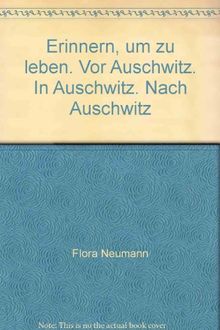 Erinnern, um zu leben: Vor Auschwitz. In Auschwitz. Nach Auschwitz