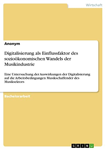 Digitalisierung als Einflussfaktor des sozioökonomischen Wandels der Musikindustrie: Eine Untersuchung der Auswirkungen der Digitalisierung auf die Arbeitsbedingungen Musikschaffender des Musiksektors